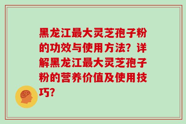 黑龙江最大灵芝孢子粉的功效与使用方法?详解黑龙江最大灵芝孢子粉的营养价值及使用技巧?