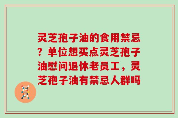 灵芝孢子油的食用禁忌?单位想买点灵芝孢子油慰问退休老员工,灵芝孢子油有禁忌人群吗