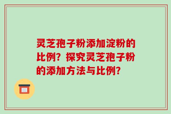 灵芝孢子粉添加淀粉的比例？探究灵芝孢子粉的添加方法与比例？