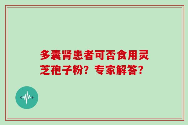 多囊肾患者可否食用灵芝孢子粉?专家解答?