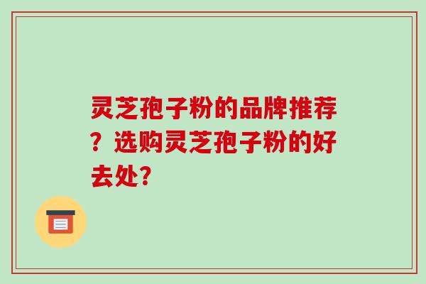 灵芝孢子粉的品牌推荐？选购灵芝孢子粉的好去处？