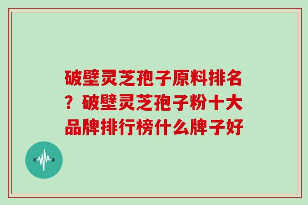 破壁灵芝孢子原料排名?破壁灵芝孢子粉十大品牌排行榜什么牌子好