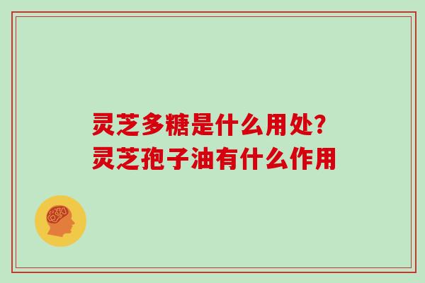 灵芝多糖是什么用处？灵芝孢子油有什么作用