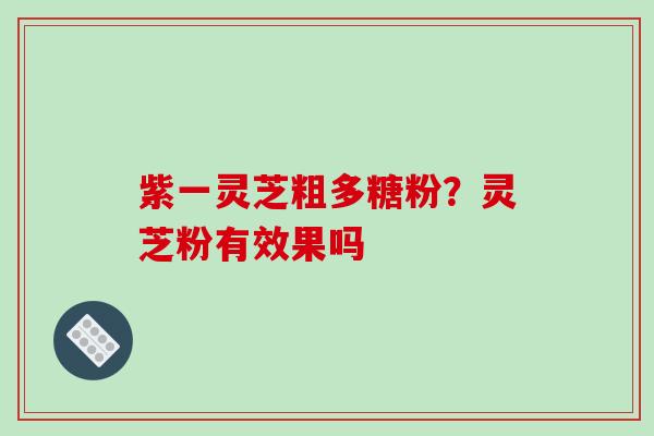 紫一灵芝粗多糖粉？灵芝粉有效果吗
