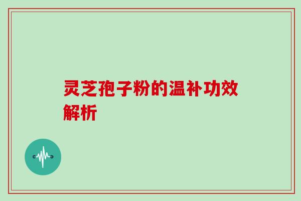 灵芝孢子粉的温补功效解析
