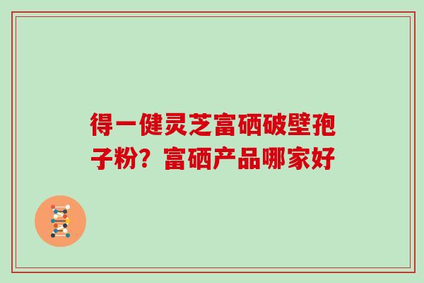 得一健灵芝富硒破壁孢子粉？富硒产品哪家好