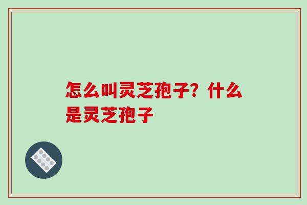 怎么叫灵芝孢子？什么是灵芝孢子