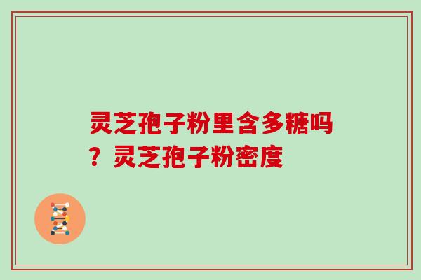 灵芝孢子粉里含多糖吗?灵芝孢子粉密度