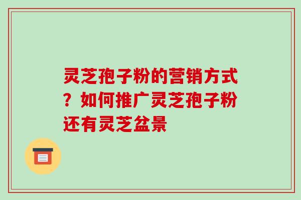 灵芝孢子粉的营销方式?如何推广灵芝孢子粉还有灵芝盆景