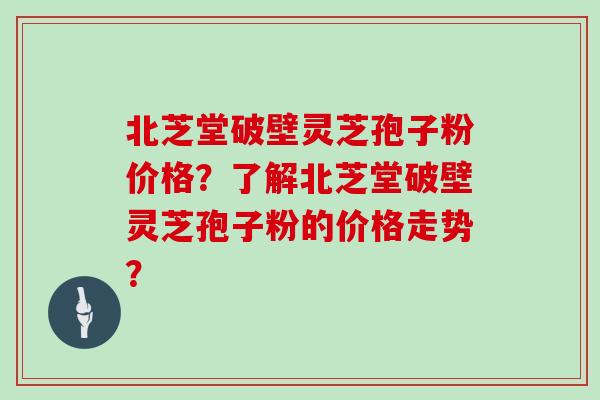 北芝堂破壁灵芝孢子粉价格?了解北芝堂破壁灵芝孢子粉的价格走势?