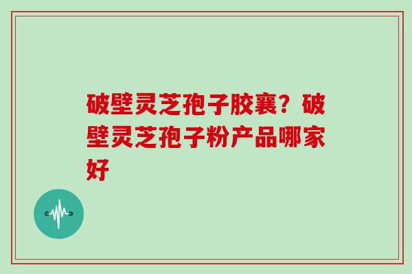 破壁灵芝孢子胶襄？破壁灵芝孢子粉产品哪家好
