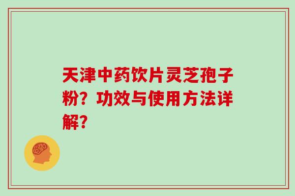 天津中药饮片灵芝孢子粉？功效与使用方法详解？