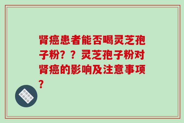 肾癌患者能否喝灵芝孢子粉？？灵芝孢子粉对肾癌的影响及注意事项？