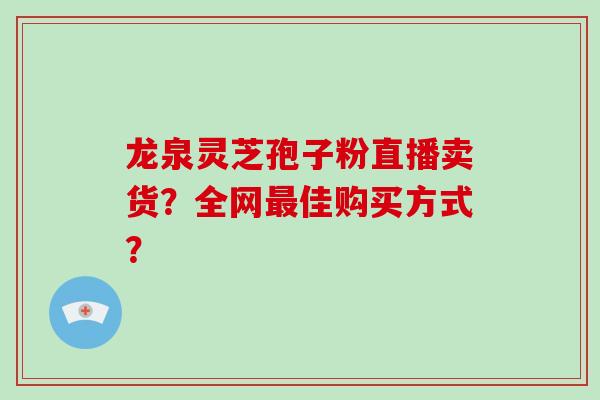 龙泉灵芝孢子粉直播卖货?全网最佳购买方式?