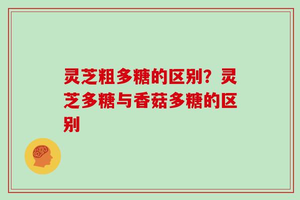 灵芝粗多糖的区别?灵芝多糖与香菇多糖的区别