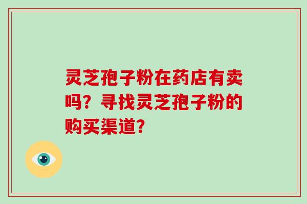 灵芝孢子粉在药店有卖吗?寻找灵芝孢子粉的购买渠道?