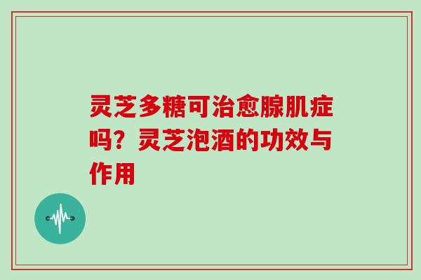 灵芝多糖可治愈腺肌症吗?灵芝泡酒的功效与作用