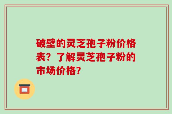 破壁的灵芝孢子粉价格表？了解灵芝孢子粉的市场价格？