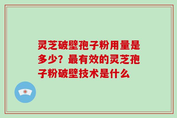 灵芝破壁孢子粉用量是多少?最有效的灵芝孢子粉破壁技术是什么