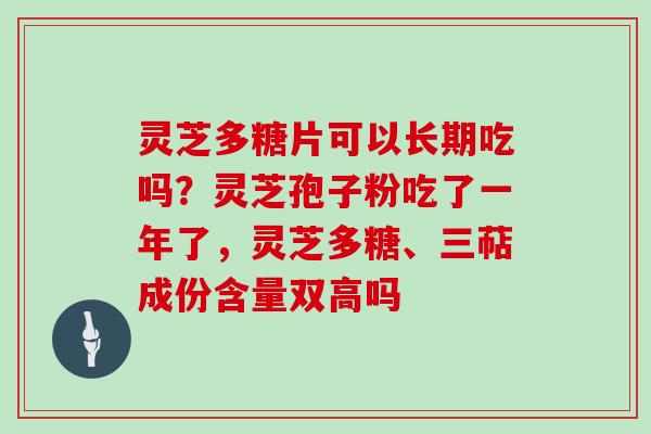 灵芝多糖片可以长期吃吗？灵芝孢子粉吃了一年了，灵芝多糖、三萜成份含量双高吗