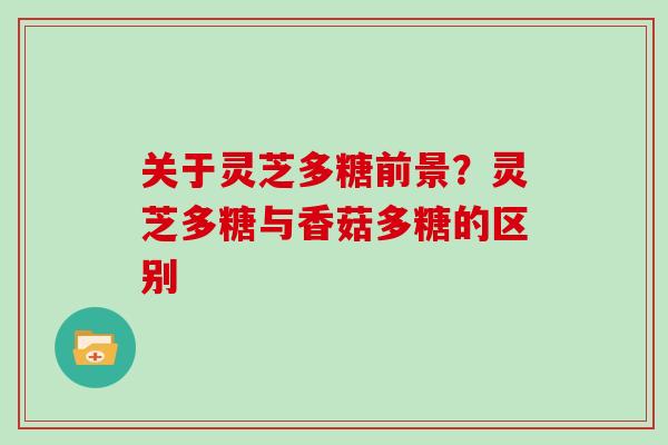 关于灵芝多糖前景？灵芝多糖与香菇多糖的区别