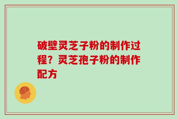 破壁灵芝子粉的制作过程？灵芝孢子粉的制作配方