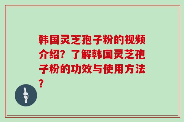 韩国灵芝孢子粉的视频介绍?了解韩国灵芝孢子粉的功效与使用方法?