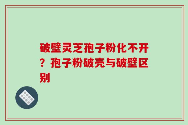 破壁灵芝孢子粉化不开？孢子粉破壳与破壁区别