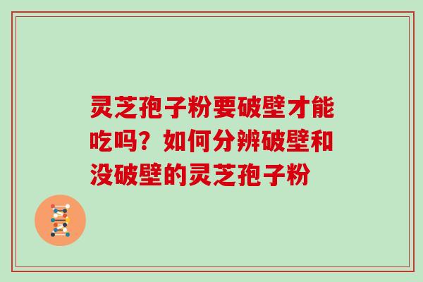 灵芝孢子粉要破壁才能吃吗？如何分辨破壁和没破壁的灵芝孢子粉
