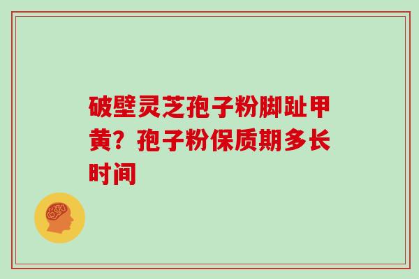 破壁灵芝孢子粉脚趾甲黄?孢子粉保质期多长时间