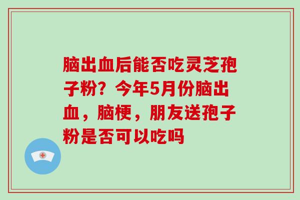 脑出血后能否吃灵芝孢子粉?今年5月份脑出血,脑梗,朋友送孢子粉是否可以吃吗