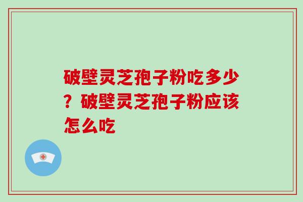 破壁灵芝孢子粉吃多少?破壁灵芝孢子粉应该怎么吃