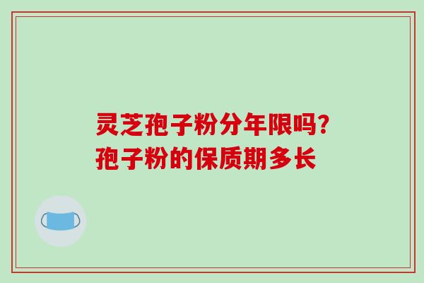 灵芝孢子粉分年限吗？孢子粉的保质期多长