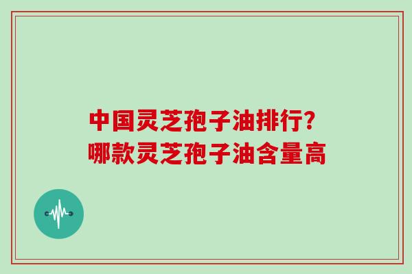 中国灵芝孢子油排行?哪款灵芝孢子油含量高