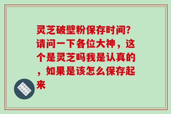 灵芝破壁粉保存时间?请问一下各位大神,这个是灵芝吗我是认真的,如果是该怎么保存起来