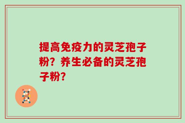 提高免疫力的灵芝孢子粉?养生必备的灵芝孢子粉?