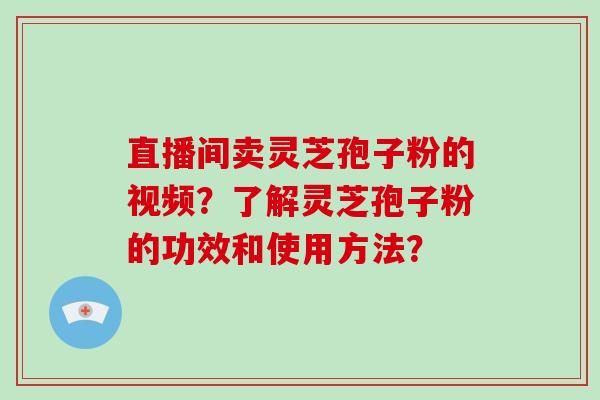 直播间卖灵芝孢子粉的视频?了解灵芝孢子粉的功效和使用方法?