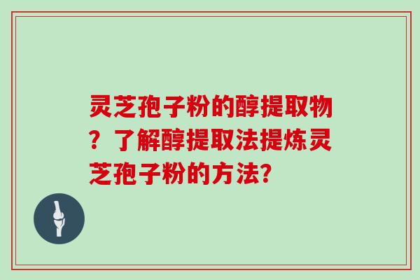 灵芝孢子粉的醇提取物?了解醇提取法提炼灵芝孢子粉的方法?