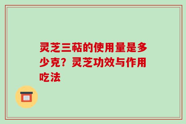 灵芝三萜的使用量是多少克?灵芝功效与作用吃法