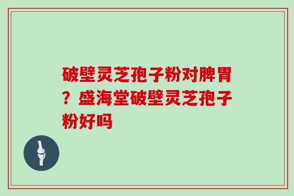 破壁灵芝孢子粉对脾胃?盛海堂破壁灵芝孢子粉好吗
