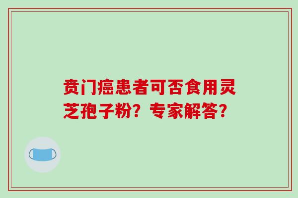 贲门癌患者可否食用灵芝孢子粉？专家解答？