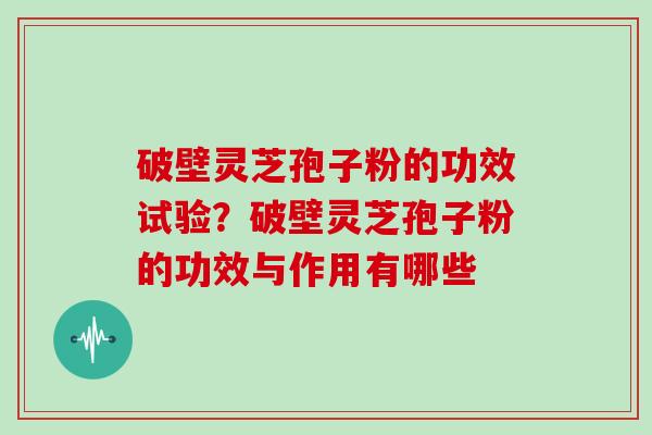 破壁灵芝孢子粉的功效试验?破壁灵芝孢子粉的功效与作用有哪些