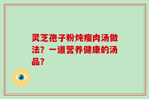 灵芝孢子粉炖瘦肉汤做法?一道营养健康的汤品?