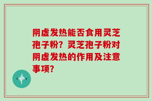 阴虚发热能否食用灵芝孢子粉?灵芝孢子粉对阴虚发热的作用及注意事项?