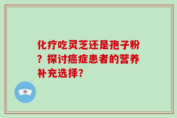 化疗吃灵芝还是孢子粉?探讨癌症患者的营养补充选择?