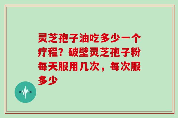 灵芝孢子油吃多少一个疗程?破壁灵芝孢子粉每天服用几次,每次服多少