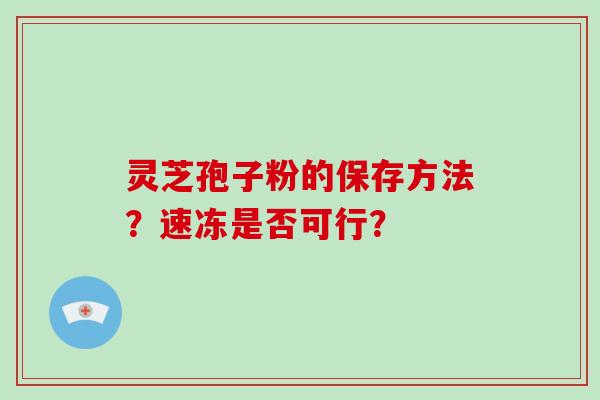 灵芝孢子粉的保存方法?速冻是否可行?