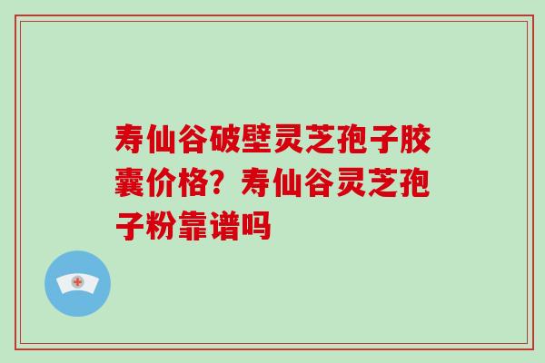 寿仙谷破壁灵芝孢子胶囊价格？寿仙谷灵芝孢子粉靠谱吗