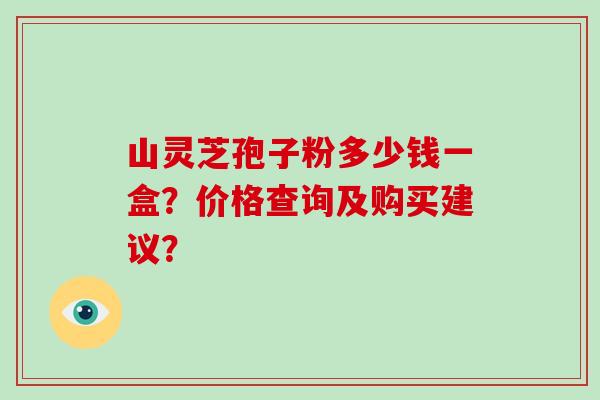 山灵芝孢子粉多少钱一盒？价格查询及购买建议？