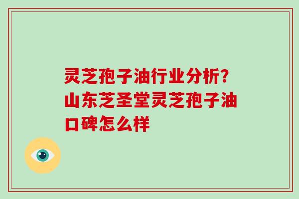 灵芝孢子油行业分析?山东芝圣堂灵芝孢子油口碑怎么样